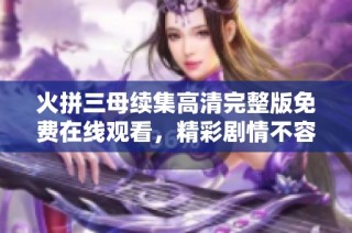 火拼三母续集高清完整版免费在线观看，精彩剧情不容错过