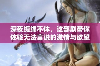 深夜缠绵不休，这部剧带你体验无法言说的激情与欲望