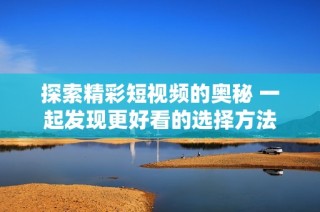 探索精彩短视频的奥秘 一起发现更好看的选择方法