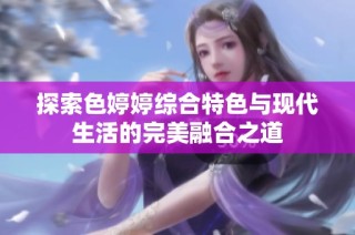 探索色婷婷综合特色与现代生活的完美融合之道