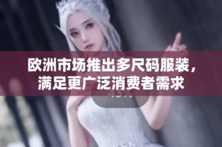 欧洲市场推出多尺码服装，满足更广泛消费者需求