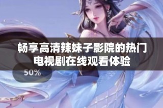 畅享高清辣妹子影院的热门电视剧在线观看体验