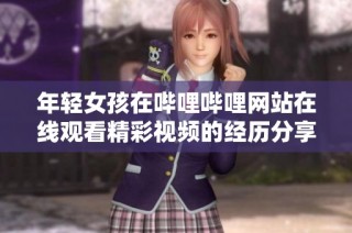 年轻女孩在哔哩哔哩网站在线观看精彩视频的经历分享