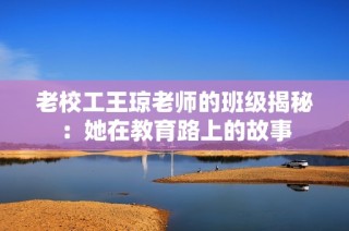 老校工王琼老师的班级揭秘：她在教育路上的故事