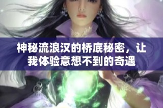 神秘流浪汉的桥底秘密，让我体验意想不到的奇遇