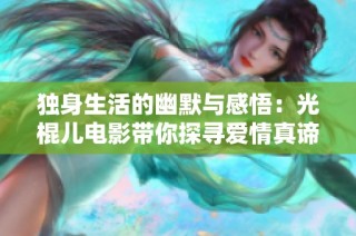 独身生活的幽默与感悟：光棍儿电影带你探寻爱情真谛