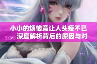 小小的烦恼竟让人头疼不已，深度解析背后的原因与对策