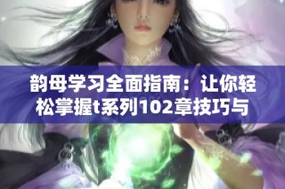 韵母学习全面指南：让你轻松掌握t系列102章技巧与秘诀
