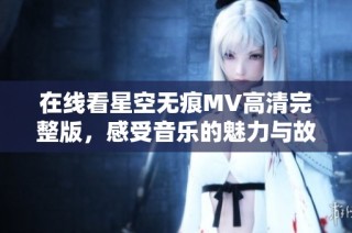 在线看星空无痕MV高清完整版，感受音乐的魅力与故事