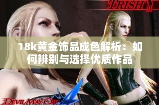 18k黄金饰品成色解析：如何辨别与选择优质作品