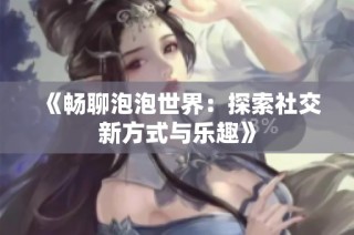 《畅聊泡泡世界：探索社交新方式与乐趣》