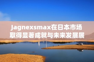 Jagnexsmax在日本市场取得显著成就与未来发展展望