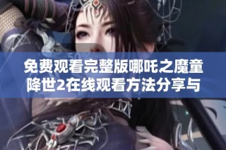 免费观看完整版哪吒之魔童降世2在线观看方法分享与观影体验解析