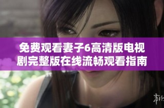 免费观看妻子6高清版电视剧完整版在线流畅观看指南