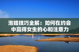 泡妞技巧全解：如何在约会中赢得女生的心和注意力