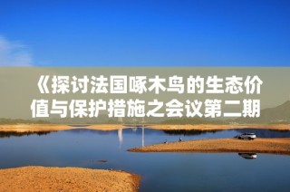 《探讨法国啄木鸟的生态价值与保护措施之会议第二期分享》