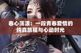 春心荡漾：一段青春爱情的纯真旅程与心动时光