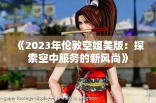 《2023年伦敦空姐美版：探索空中服务的新风尚》