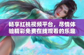 畅享红桃视频平台，尽情体验精彩免费在线观看的乐趣