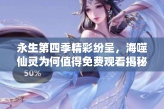 永生第四季精彩纷呈，海噬仙灵为何值得免费观看揭秘