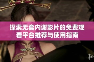 探索无套内谢影片的免费观看平台推荐与使用指南