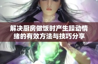 解决厨房做饭时产生躁动情绪的有效方法与技巧分享