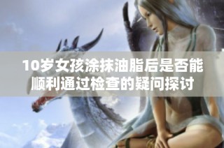 10岁女孩涂抹油脂后是否能顺利通过检查的疑问探讨