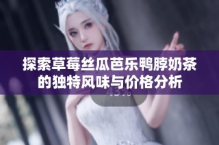 探索草莓丝瓜芭乐鸭脖奶茶的独特风味与价格分析