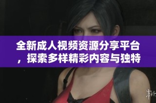 全新成人视频资源分享平台，探索多样精彩内容与独特体验