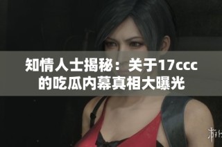 知情人士揭秘：关于17ccc的吃瓜内幕真相大曝光