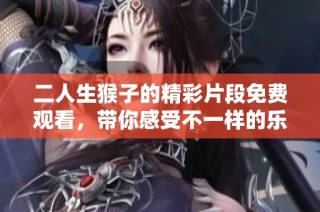 二人生猴子的精彩片段免费观看，带你感受不一样的乐趣