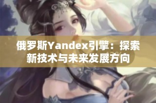 俄罗斯Yandex引擎：探索新技术与未来发展方向