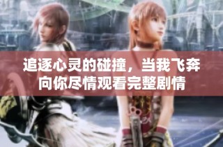 追逐心灵的碰撞，当我飞奔向你尽情观看完整剧情