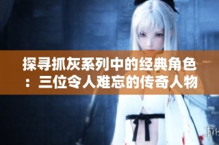 探寻抓灰系列中的经典角色：三位令人难忘的传奇人物解析