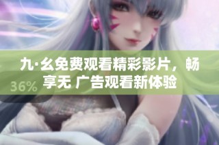 九·幺免费观看精彩影片，畅享无 广告观看新体验
