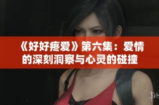 《好好疼爱》第六集：爱情的深刻洞察与心灵的碰撞
