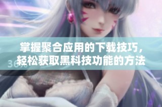 掌握聚合应用的下载技巧，轻松获取黑科技功能的方法