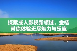 探索成人影视新领域，金桔带你体验无尽魅力与乐趣