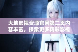 大地影视资源官网第二页内容丰富，探索更多精彩影视资源与服务选项