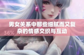 男女关系中那些细腻而又复杂的情感交织与互动