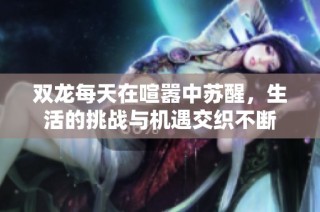 双龙每天在喧嚣中苏醒，生活的挑战与机遇交织不断