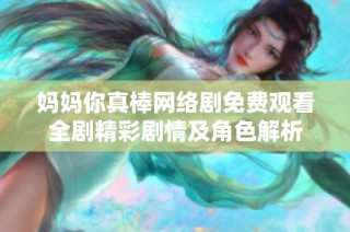妈妈你真棒网络剧免费观看全剧精彩剧情及角色解析