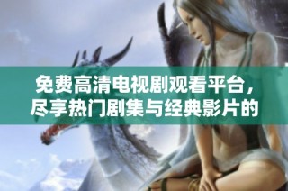 免费高清电视剧观看平台，尽享热门剧集与经典影片的精彩内容