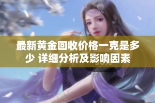 最新黄金回收价格一克是多少 详细分析及影响因素