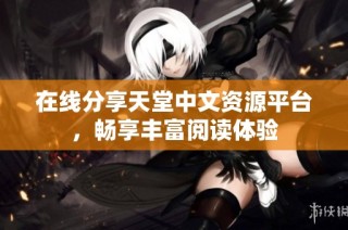 在线分享天堂中文资源平台，畅享丰富阅读体验