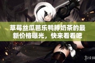 草莓丝瓜芭乐鸭脖奶茶的最新价格曝光，快来看看吧