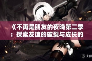 《不再是朋友的夜晚第二季：探索友谊的破裂与成长的故事》