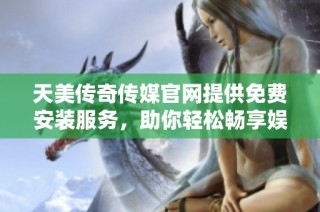 天美传奇传媒官网提供免费安装服务，助你轻松畅享娱乐体验