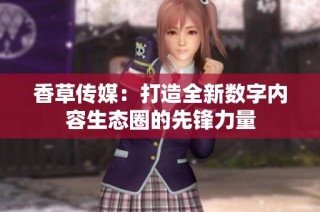 香草传媒：打造全新数字内容生态圈的先锋力量
