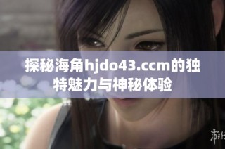 探秘海角hjdo43.ccm的独特魅力与神秘体验